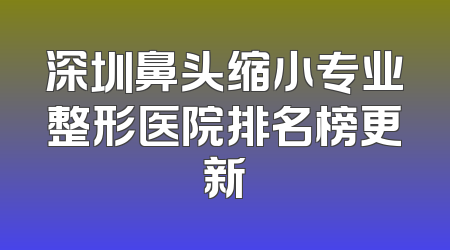 深圳鼻头缩小专业整形医院排名榜更新