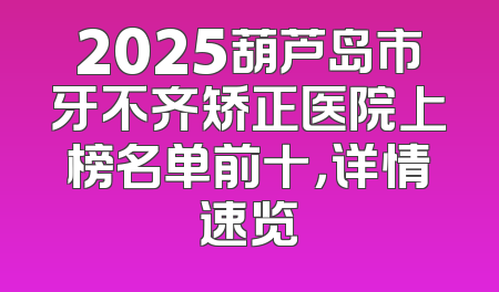 2025葫芦岛市牙不齐矫正医院上榜名单前十，详情速览