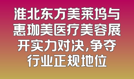 淮北东方美莱坞与惠珈美医疗美容展开实力对决，争夺行业正规地位
