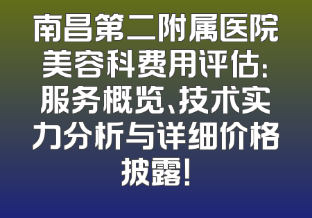 南昌第二附属医院美容科费用评估：服务概览、技术实力分析与详细价格披露！