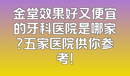 金堂效果好又便宜的牙科医院是哪家？五家医院供你参考！