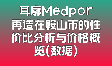 耳廓Medpor再造在鞍山市的性价比分析与价格概览（数据）