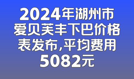 2024年湖州市爱贝芙丰下巴价格表发布，平均费用5082元