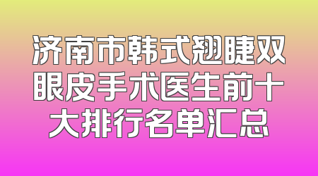 济南市韩式翘睫双眼皮手术医生前十大排行名单汇总