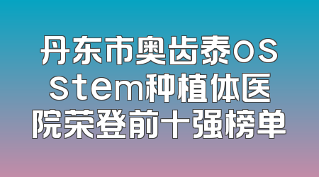 丹东市奥齿泰osstem种植体医院荣登前十强榜单