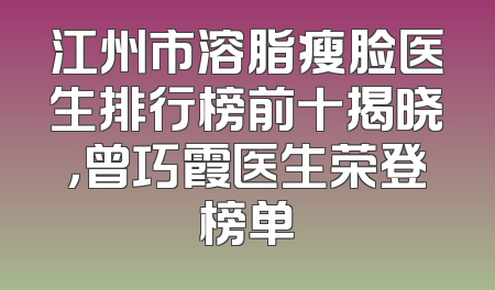 江州市溶脂瘦脸医生排行榜前十揭晓，曾巧霞医生荣登榜单