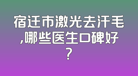宿迁市激光去汗毛，哪些医生口碑好？
