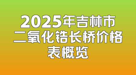 2025年吉林市二氧化锆长桥价格表概览