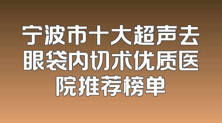 宁波市十大超声去眼袋内切术优质医院推荐榜单