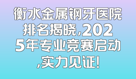 衡水金属钢牙医院排名揭晓，2025年专业竞赛启动，实力见证！