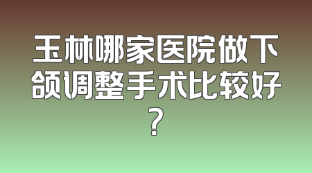 玉林哪家医院做下颌调整手术比较好？