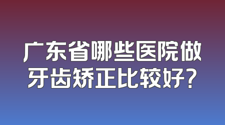 广东省哪些医院做牙齿矫正比较好？