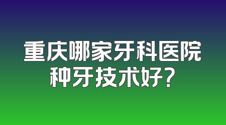 重庆哪家牙科医院种牙技术好？