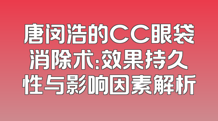 唐闵浩的CC眼袋消除术：效果持久性与影响因素解析