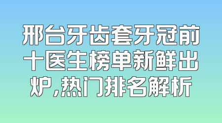 邢台牙齿套牙冠前十医生榜单新鲜出炉，热门排名解析