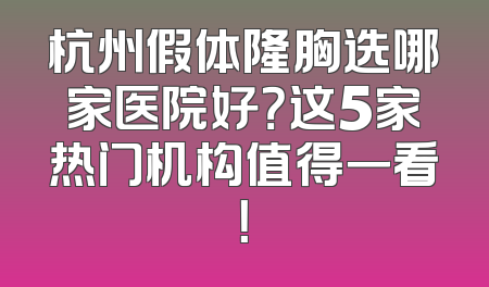 杭州假体隆胸选哪家医院好？这5家热门机构值得一看！