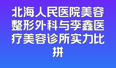 北海人民医院美容整形外科与李鑫医疗美容诊所实力比拼