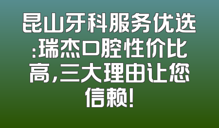 昆山牙科服务优选：瑞杰口腔性价比高，三大理由让您信赖！