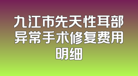 九江市先天性耳部异常手术修复费用明细