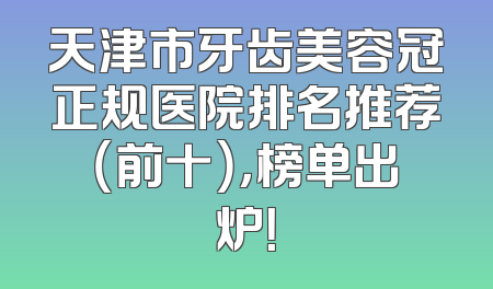 天津市牙齿美容冠正规医院排名推荐（前十），榜单出炉！