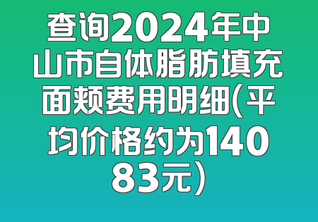 查询2024年中山市自体脂肪填充面颊费用明细（平均价格约为14083元）