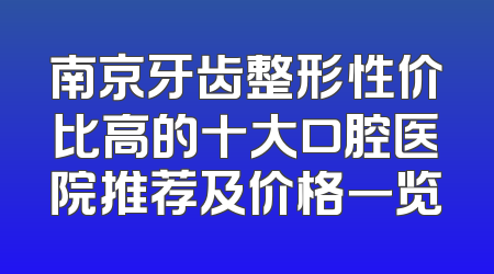 南京牙齿整形性价比高的十大口腔医院推荐及价格一览