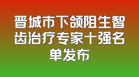 晋城市下颌阻生智齿治疗专家十强名单发布