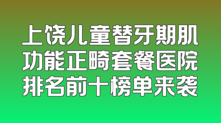 上饶儿童替牙期肌功能正畸套餐医院排名前十榜单来袭
