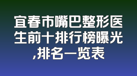 宜春市嘴巴整形医生前十排行榜曝光，排名一览表