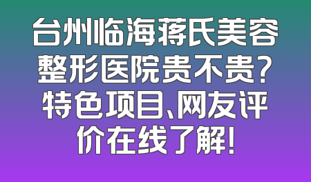 台州临海蒋氏美容整形医院贵不贵？特色项目、网友评价在线了解！