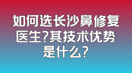 如何选长沙鼻修复医生？其技术优势是什么？