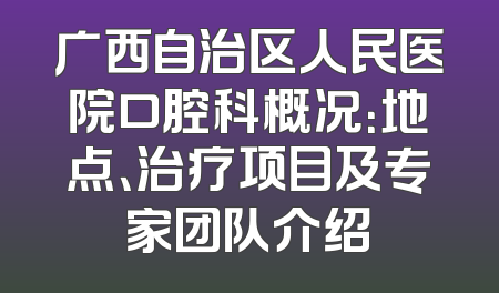 广西自治区人民医院口腔科概况：地点、治疗项目及专家团队介绍