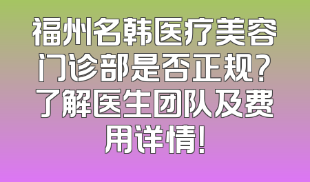 福州名韩医疗美容门诊部是否正规？了解医生团队及费用详情！