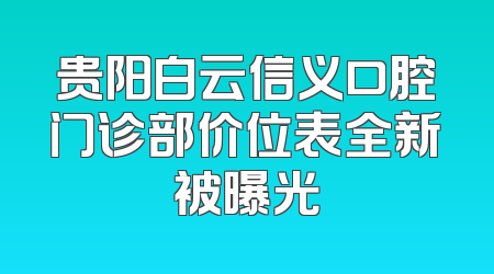 贵阳白云信义口腔门诊部价位表全新被曝光