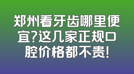 郑州看牙齿哪里便宜？这几家正规口腔价格都不贵！