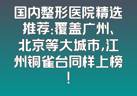 国内整形医院精选推荐：覆盖广州、北京等大城市，江州铜雀台同样上榜！