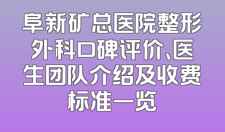 阜新矿总医院整形外科口碑评价、医生团队介绍及收费标准一览