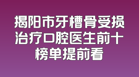 揭阳市牙槽骨受损治疗口腔医生前十榜单提前看