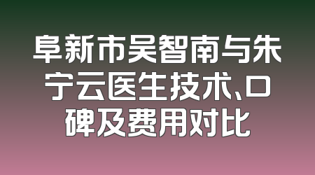 阜新市吴智南与朱宁云医生技术、口碑及费用对比