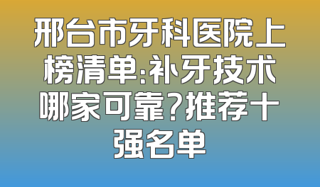 邢台市牙科医院上榜清单：补牙技术哪家可靠？推荐十强名单