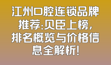 江州口腔连锁品牌推荐：贝臣上榜，排名概览与价格信息全解析！
