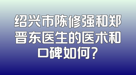 绍兴市陈修强和郑晋东医生的医术和口碑如何？