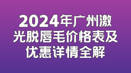 2024年广州激光脱唇毛价格表及优惠详情全解