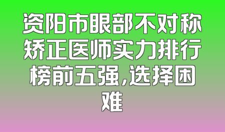 资阳市眼部不对称矫正医师实力排行榜前五强，选择困难