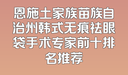 恩施土家族苗族自治州韩式无痕祛眼袋手术专家前十排名推荐