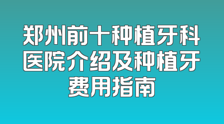郑州前十种植牙科医院介绍及种植牙费用指南