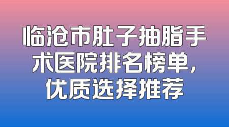 临沧市肚子抽脂手术医院排名榜单，优质选择推荐