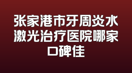 张家港市牙周炎水激光治疗医院哪家口碑佳