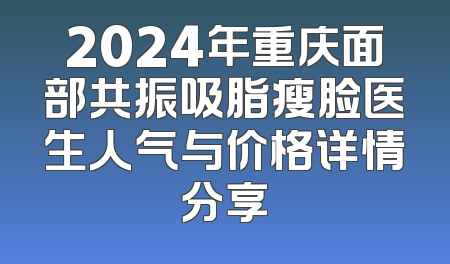 2024年重庆面部共振吸脂瘦脸医生人气与价格详情分享