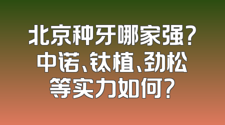 北京种牙哪家强？中诺、钛植、劲松等实力如何？